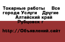 Токарные работы. - Все города Услуги » Другие   . Алтайский край,Рубцовск г.